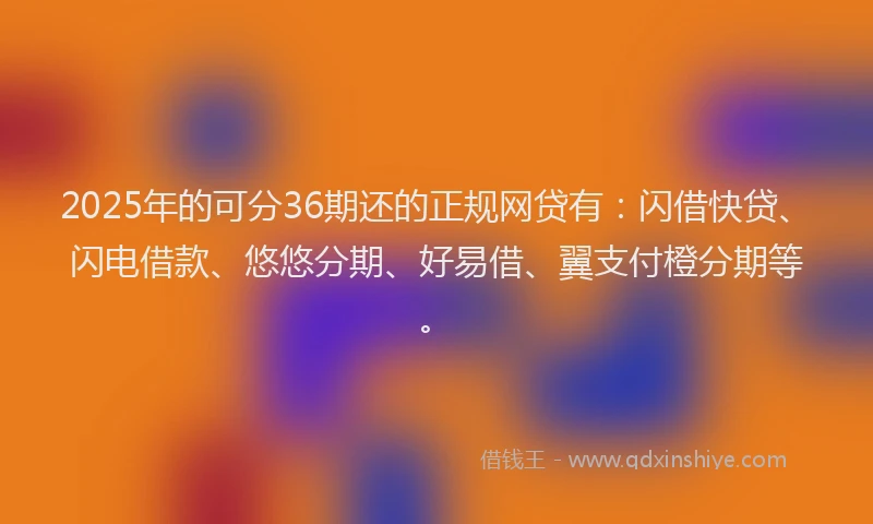 2025年的可分36期还的正规网贷有：闪借快贷、闪电借款、悠悠分期、好易借、翼支付橙分期等。