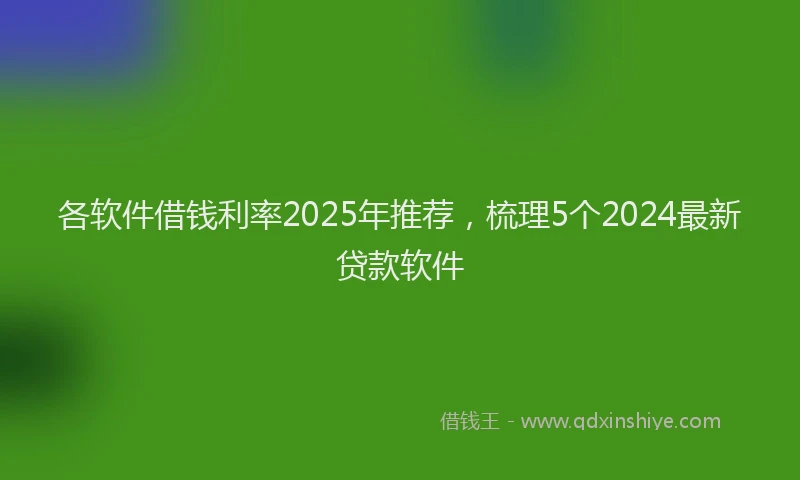 各软件借钱利率2025年推荐，梳理5个2024最新贷款软件