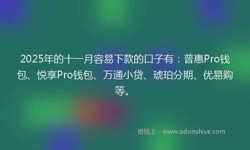 2025年的十一月容易下款的口子有：普惠Pro钱包、悦享Pro钱包、万通小贷、琥珀分期、优易购等。