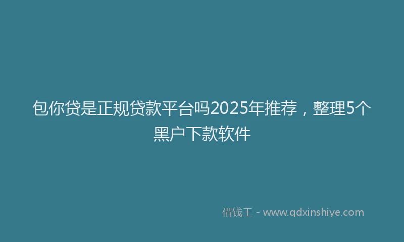 包你贷是正规贷款平台吗2025年推荐，整理5个黑户下款软件