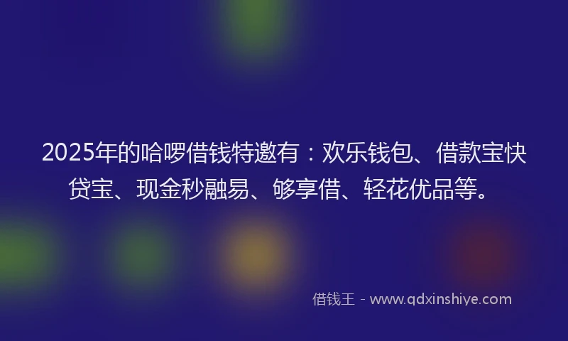 2025年的哈啰借钱特邀有：欢乐钱包、借款宝快贷宝、现金秒融易、够享借、轻花优品等。