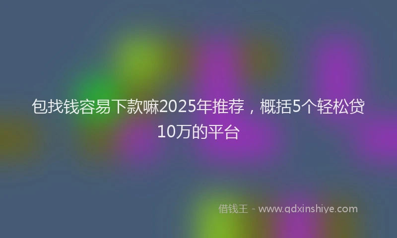 包找钱容易下款嘛2025年推荐，概括5个轻松贷10万的平台