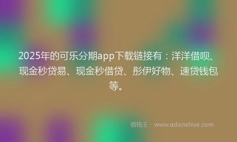 2025年的可乐分期app下载链接有：洋洋借呗、现金秒贷易、现金秒借贷、彤伊好物、速贷钱包等。