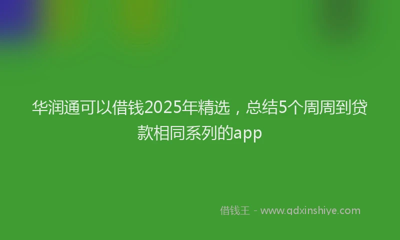 华润通可以借钱2025年精选，总结5个周周到贷款相同系列的app