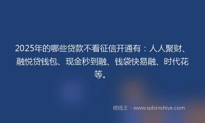 2025年的哪些贷款不看征信开通有：人人聚财、融悦贷钱包、现金秒到融、钱袋快易融、时代花等。