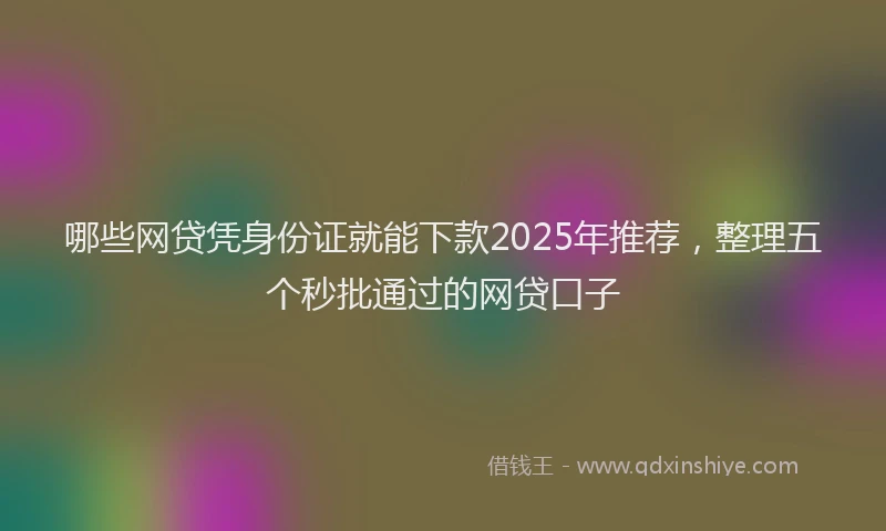 哪些网贷凭身份证就能下款2025年推荐，整理五个秒批通过的网贷口子