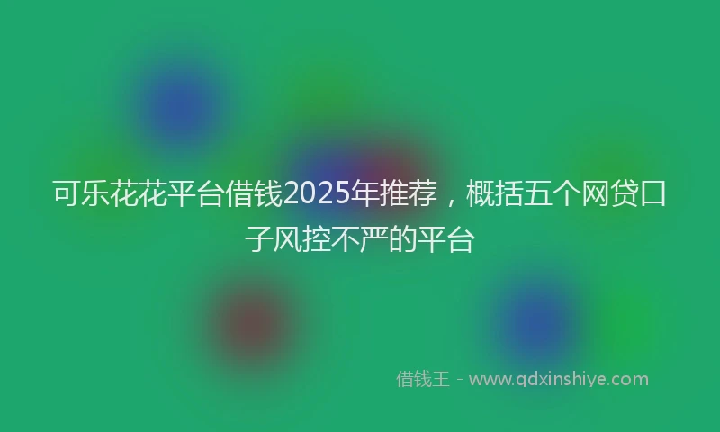 可乐花花平台借钱2025年推荐，概括五个网贷口子风控不严的平台