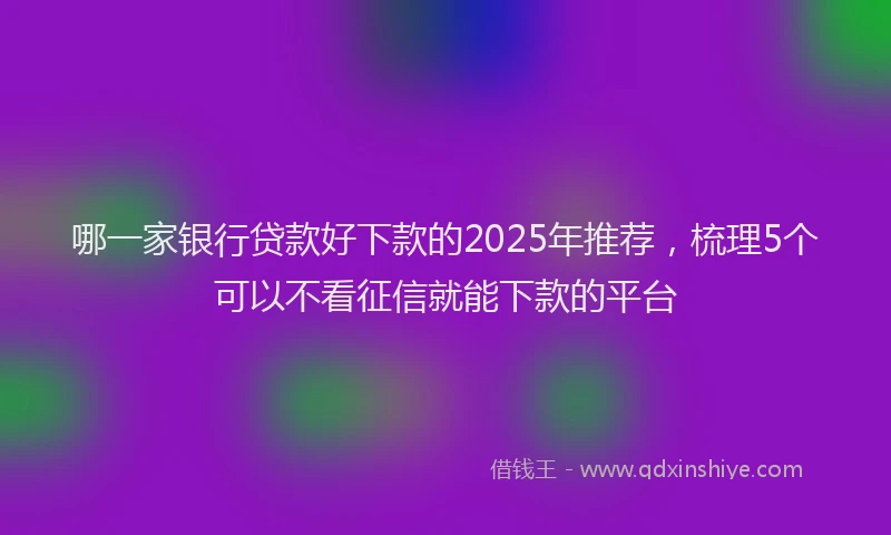哪一家银行贷款好下款的2025年推荐，梳理5个可以不看征信就能下款的平台