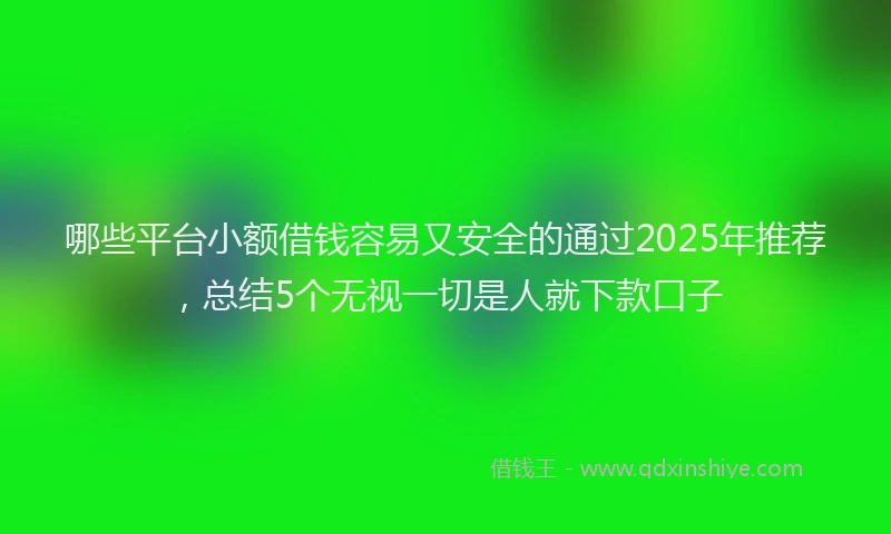 哪些平台小额借钱容易又安全的通过2025年推荐，总结5个无视一切是人就下款口子