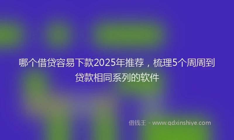 哪个借贷容易下款2025年推荐，梳理5个周周到贷款相同系列的软件