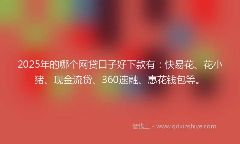 2025年的哪个网贷口子好下款有：快易花、花小猪、现金流贷、360速融、惠花钱包等。