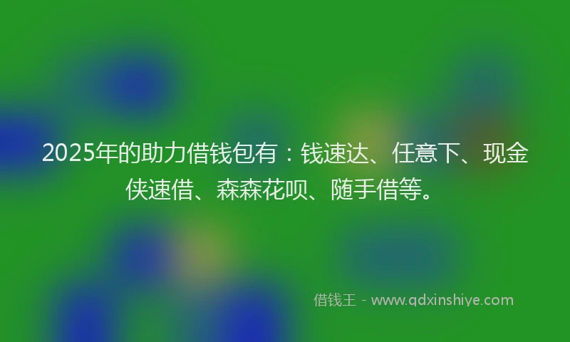 2025年的助力借钱包有：钱速达、任意下、现金侠速借、森森花呗、随手借等。