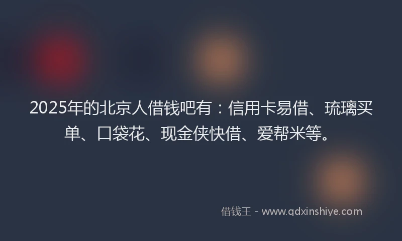 2025年的北京人借钱吧有：信用卡易借、琉璃买单、口袋花、现金侠快借、爱帮米等。