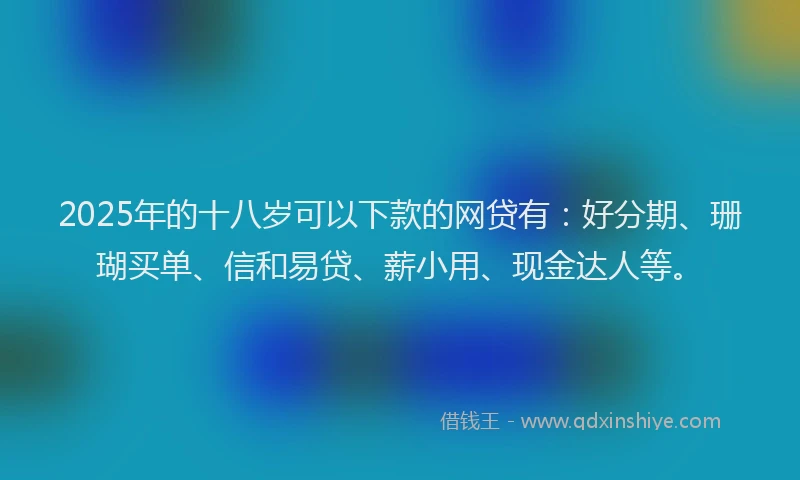 2025年的十八岁可以下款的网贷有：好分期、珊瑚买单、信和易贷、薪小用、现金达人等。