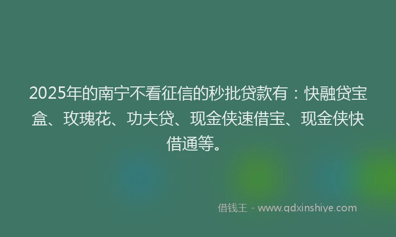 2025年的南宁不看征信的秒批贷款有：快融贷宝盒、玫瑰花、功夫贷、现金侠速借宝、现金侠快借通等。