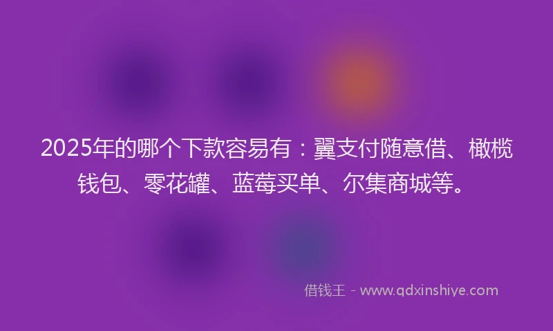 2025年的哪个下款容易有：翼支付随意借、橄榄钱包、零花罐、蓝莓买单、尔集商城等。