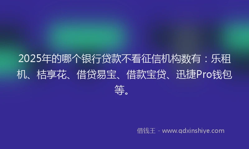 2025年的哪个银行贷款不看征信机构数有：乐租机、桔享花、借贷易宝、借款宝贷、迅捷Pro钱包等。