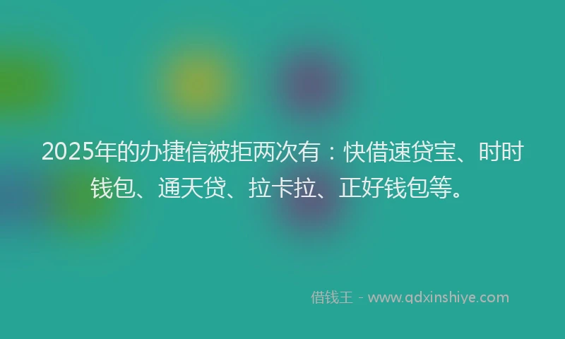 2025年的办捷信被拒两次有：快借速贷宝、时时钱包、通天贷、拉卡拉、正好钱包等。