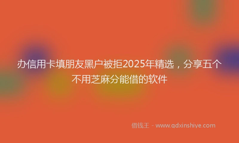办信用卡填朋友黑户被拒2025年精选，分享五个不用芝麻分能借的软件