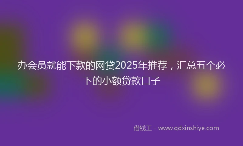 办会员就能下款的网贷2025年推荐，汇总五个必下的小额贷款口子