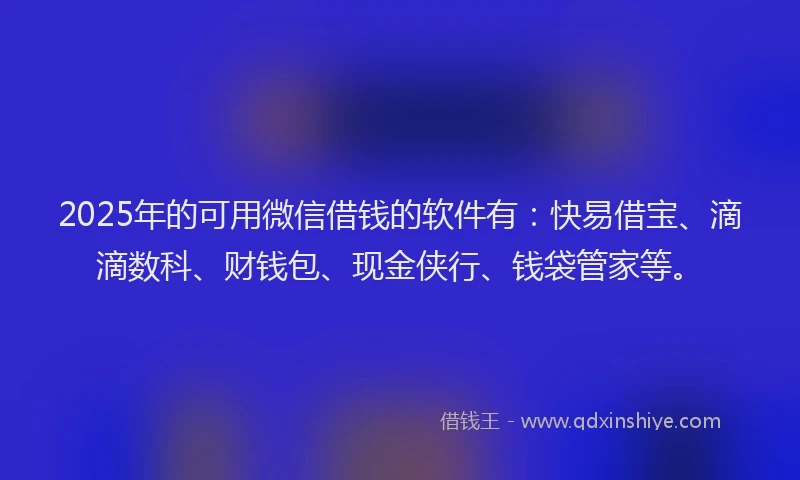 2025年的可用微信借钱的软件有：快易借宝、滴滴数科、财钱包、现金侠行、钱袋管家等。