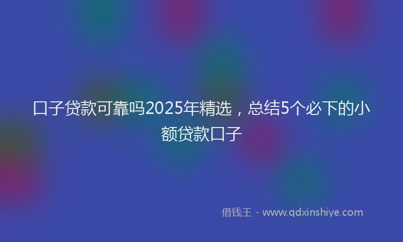 口子贷款可靠吗2025年精选，总结5个必下的小额贷款口子