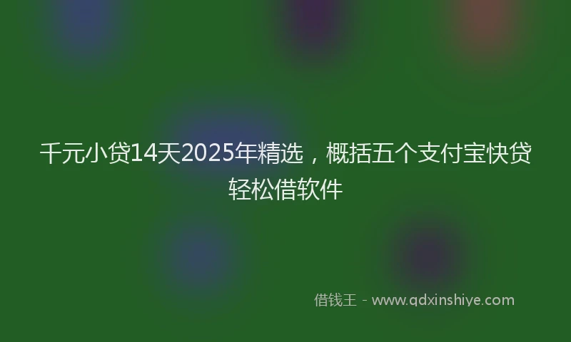 千元小贷14天2025年精选，概括五个支付宝快贷轻松借软件