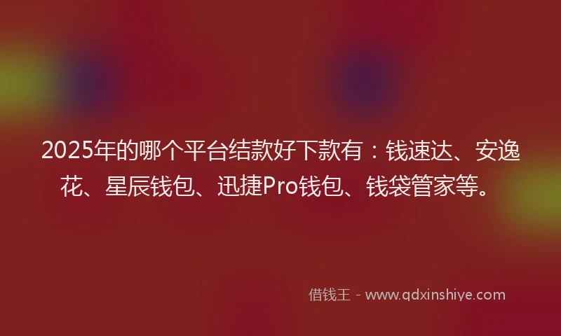 2025年的哪个平台结款好下款有：钱速达、安逸花、星辰钱包、迅捷Pro钱包、钱袋管家等。
