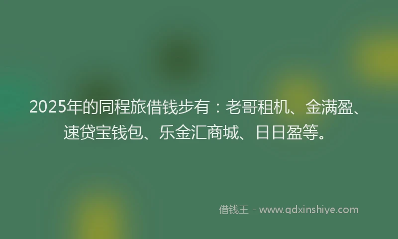 2025年的同程旅借钱步有：老哥租机、金满盈、速贷宝钱包、乐金汇商城、日日盈等。