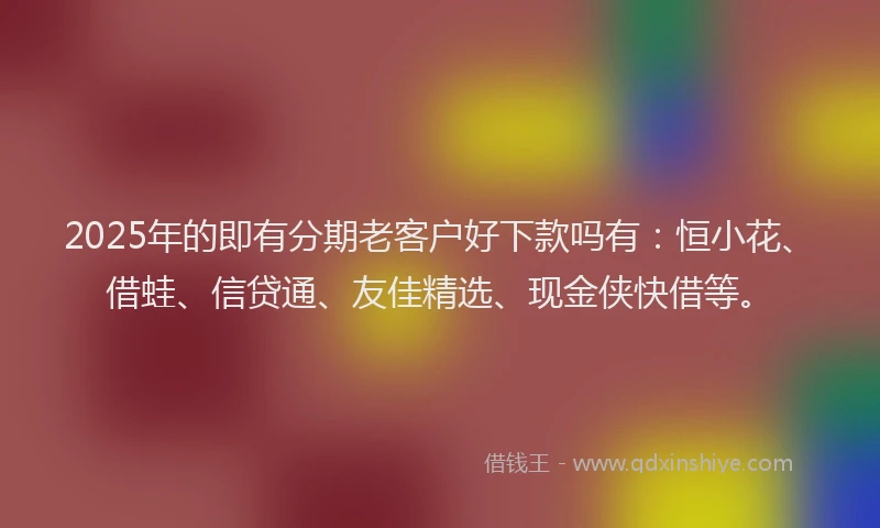2025年的即有分期老客户好下款吗有：恒小花、借蛙、信贷通、友佳精选、现金侠快借等。
