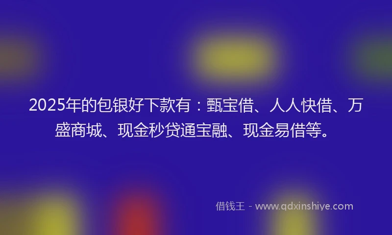2025年的包银好下款有：甄宝借、人人快借、万盛商城、现金秒贷通宝融、现金易借等。