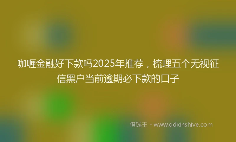 咖喱金融好下款吗2025年推荐，梳理五个无视征信黑户当前逾期必下款的口子