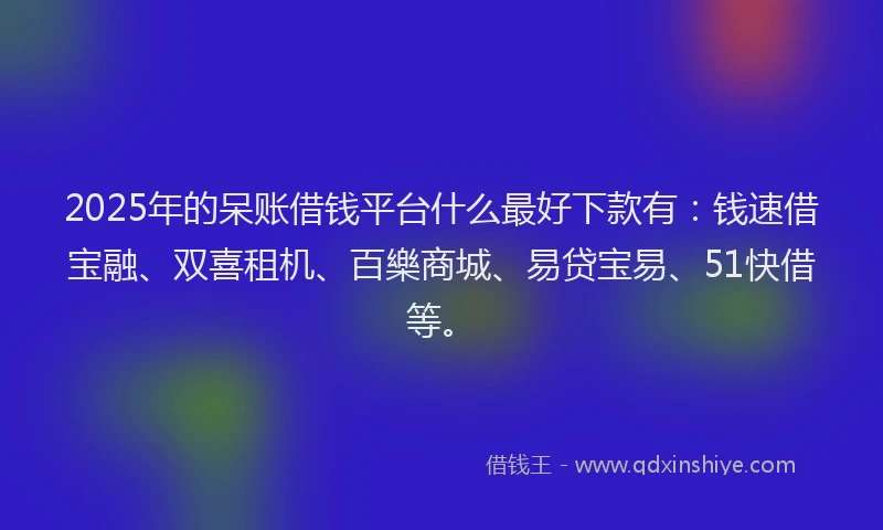 2025年的呆账借钱平台什么最好下款有：钱速借宝融、双喜租机、百樂商城、易贷宝易、51快借等。