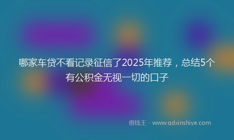 哪家车贷不看记录征信了2025年推荐，总结5个有公积金无视一切的口子