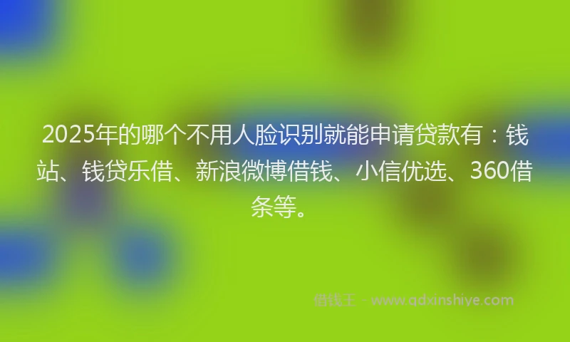 2025年的哪个不用人脸识别就能申请贷款有：钱站、钱贷乐借、新浪微博借钱、小信优选、360借条等。