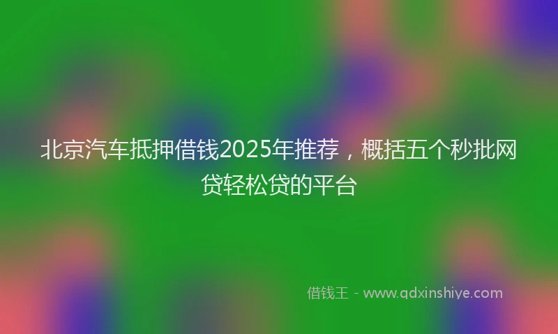北京汽车抵押借钱2025年推荐，概括五个秒批网贷轻松贷的平台