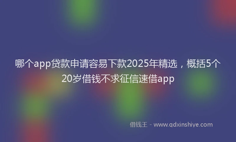 哪个app贷款申请容易下款2025年精选，概括5个20岁借钱不求征信速借app