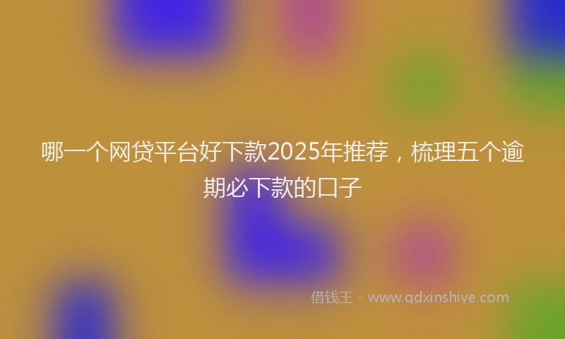 哪一个网贷平台好下款2025年推荐，梳理五个逾期必下款的口子