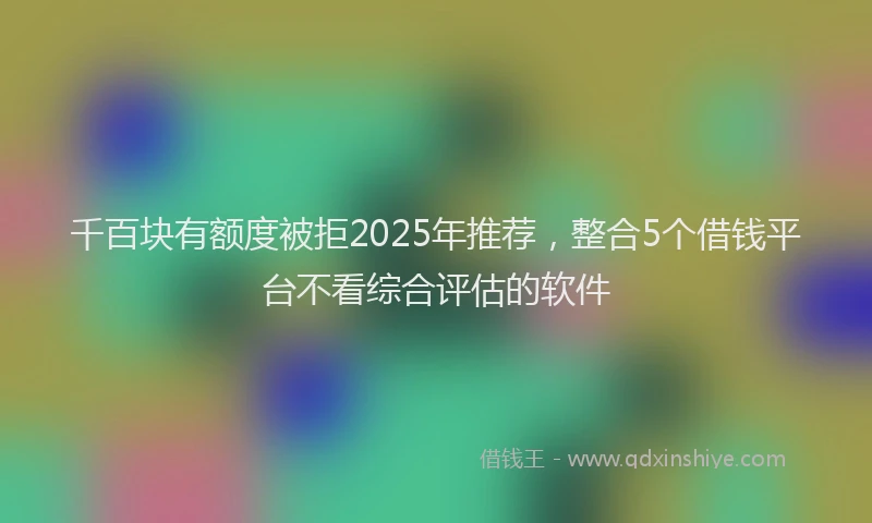 千百块有额度被拒2025年推荐，整合5个借钱平台不看综合评估的软件
