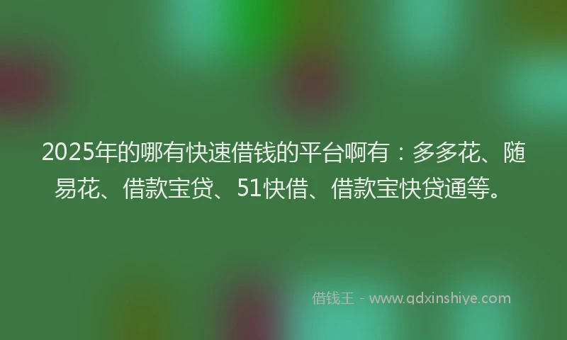 2025年的哪有快速借钱的平台啊有：多多花、随易花、借款宝贷、51快借、借款宝快贷通等。