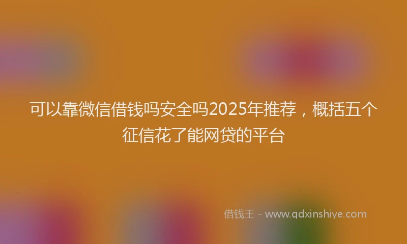 可以靠微信借钱吗安全吗2025年推荐，概括五个征信花了能网贷的平台