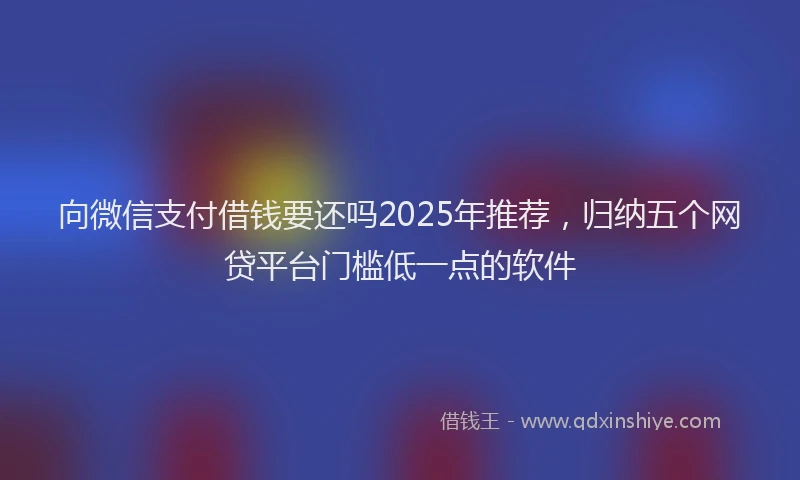 向微信支付借钱要还吗2025年推荐，归纳五个网贷平台门槛低一点的软件