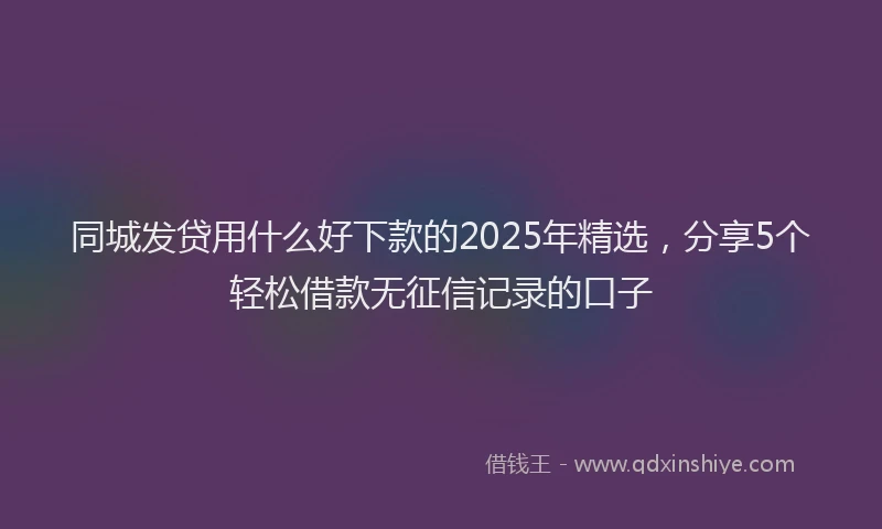 同城发贷用什么好下款的2025年精选，分享5个轻松借款无征信记录的口子