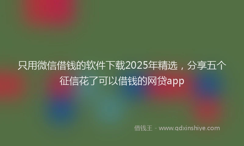 只用微信借钱的软件下载2025年精选，分享五个征信花了可以借钱的网贷app