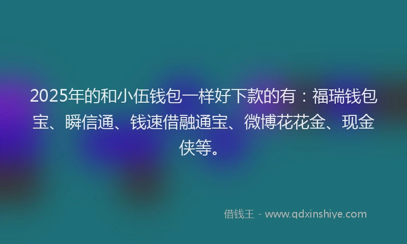 2025年的和小伍钱包一样好下款的有：福瑞钱包宝、瞬信通、钱速借融通宝、微博花花金、现金侠等。
