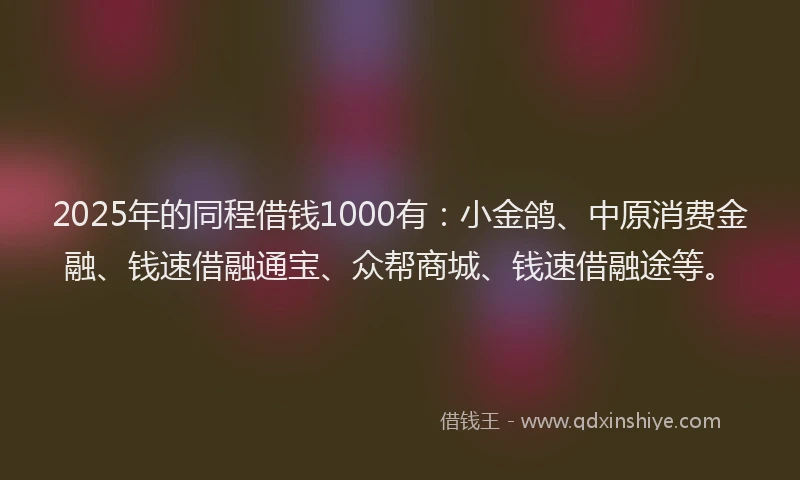 2025年的同程借钱1000有：小金鸽、中原消费金融、钱速借融通宝、众帮商城、钱速借融途等。