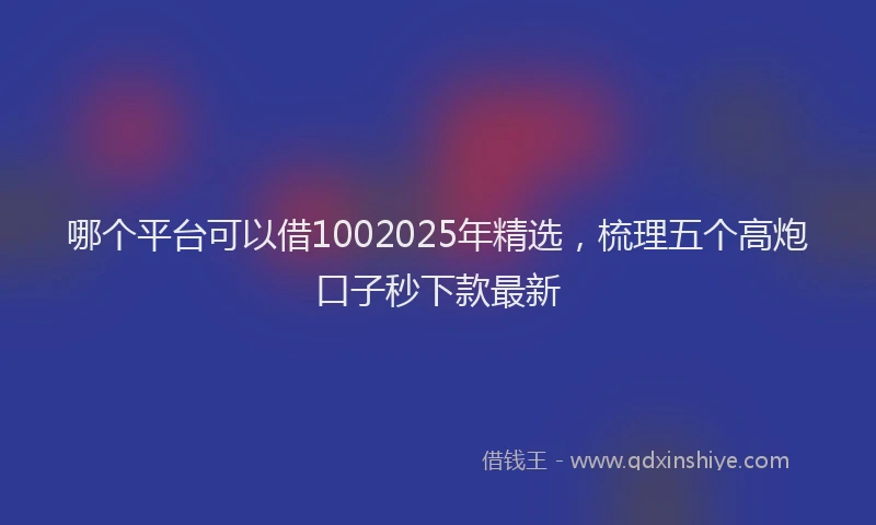 哪个平台可以借1002025年精选，梳理五个高炮口子秒下款最新