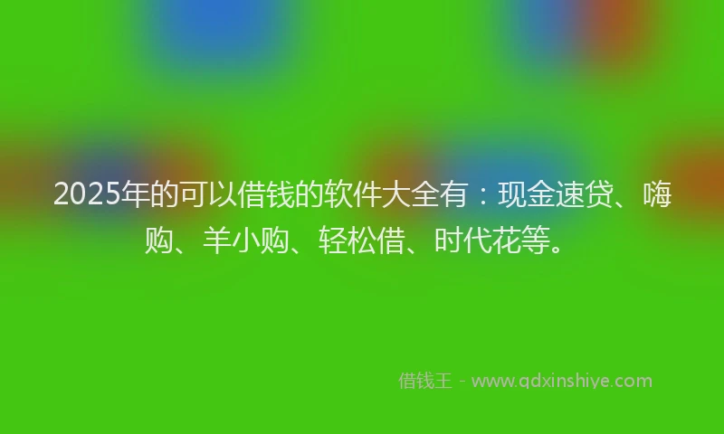 2025年的可以借钱的软件大全有：现金速贷、嗨购、羊小购、轻松借、时代花等。
