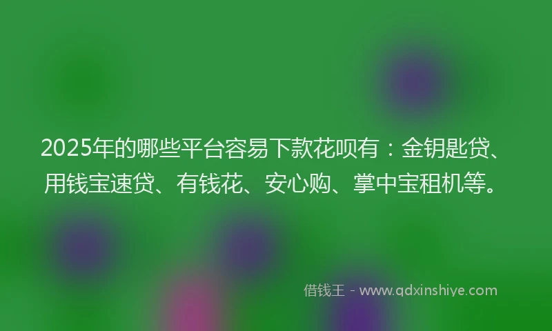 2025年的哪些平台容易下款花呗有：金钥匙贷、用钱宝速贷、有钱花、安心购、掌中宝租机等。