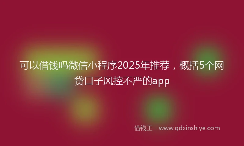 可以借钱吗微信小程序2025年推荐，概括5个网贷口子风控不严的app